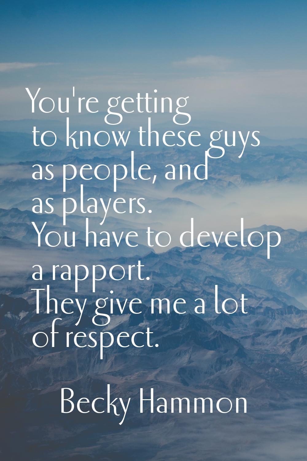 You're getting to know these guys as people, and as players. You have to develop a rapport. They gi