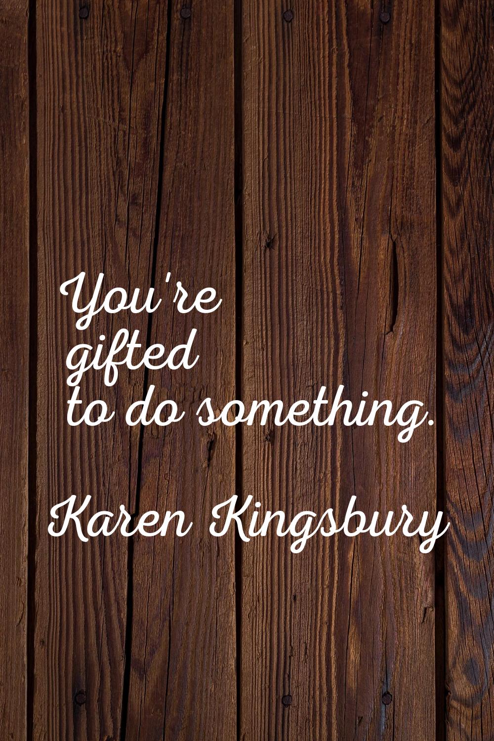 You're gifted to do something.