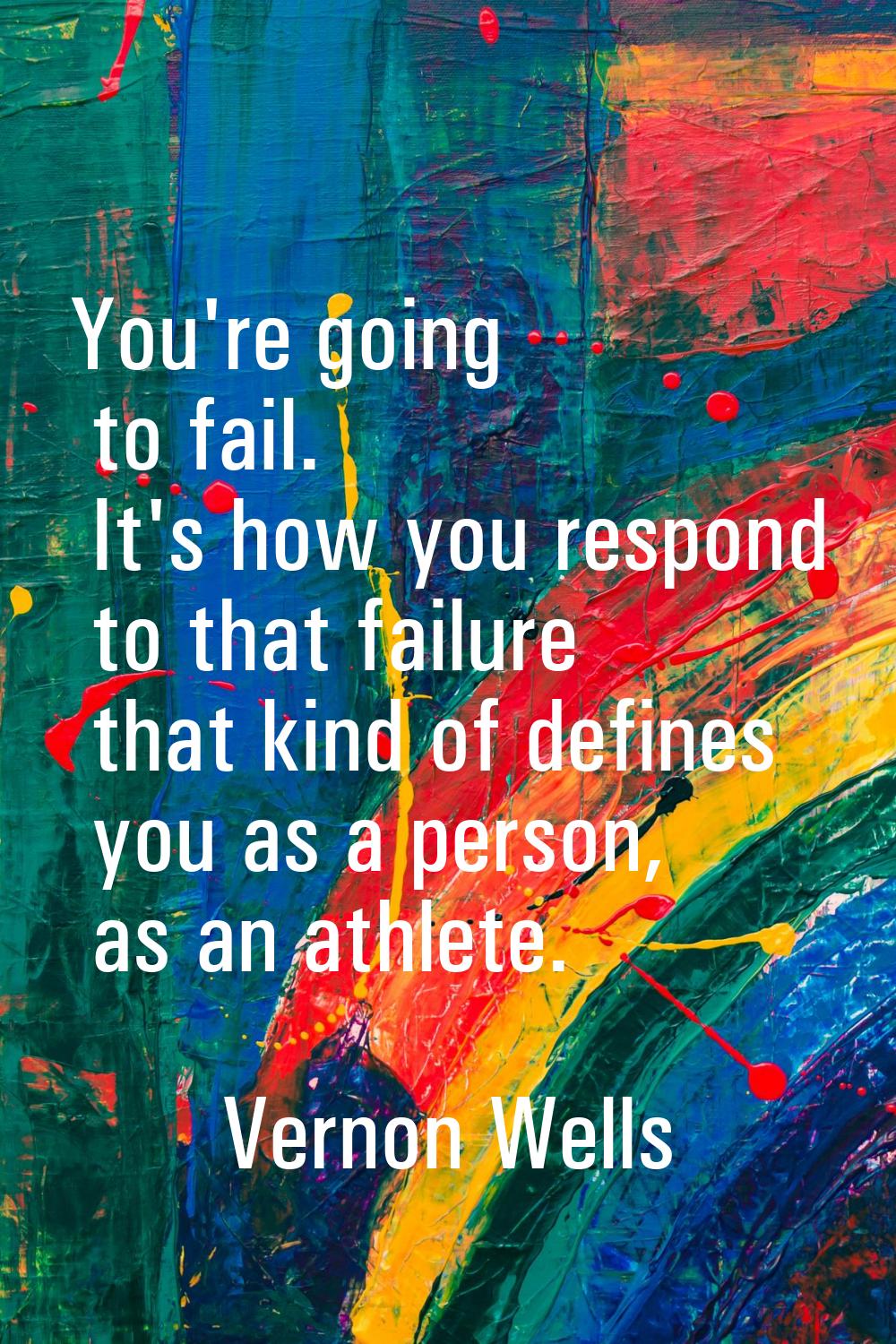 You're going to fail. It's how you respond to that failure that kind of defines you as a person, as
