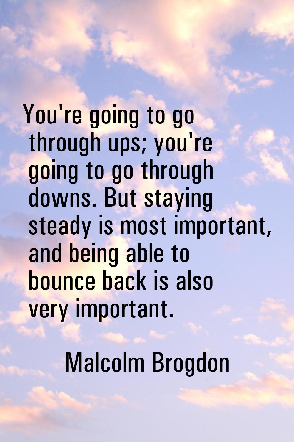 You're going to go through ups; you're going to go through downs. But staying steady is most import