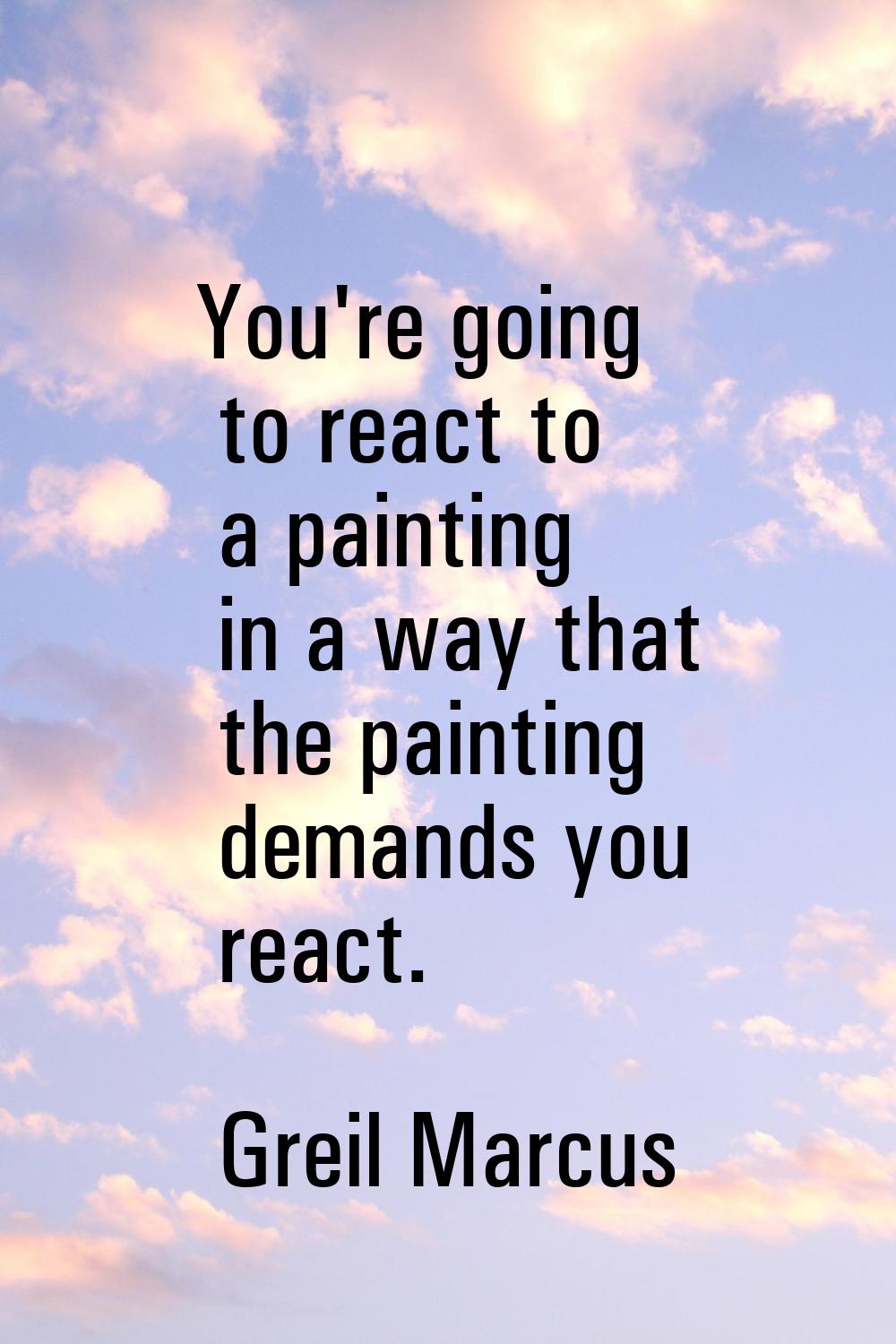 You're going to react to a painting in a way that the painting demands you react.