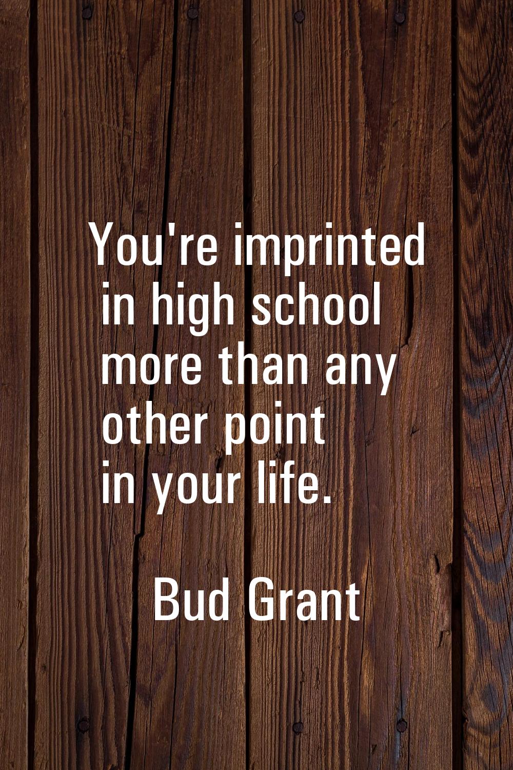 You're imprinted in high school more than any other point in your life.