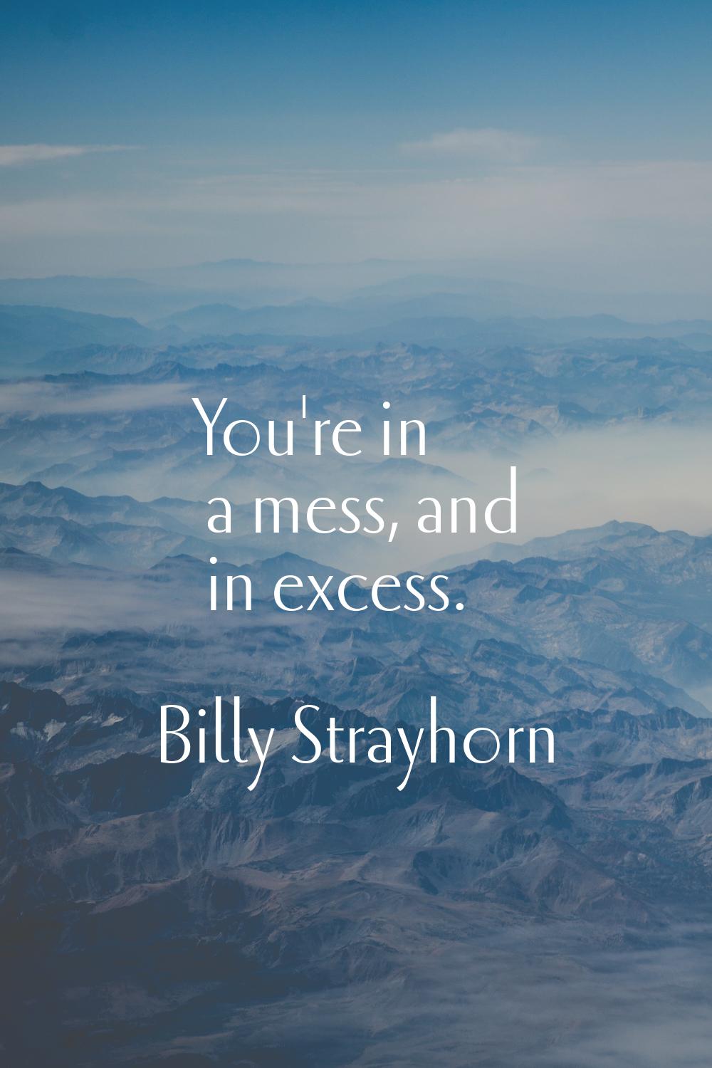 You're in a mess, and in excess.