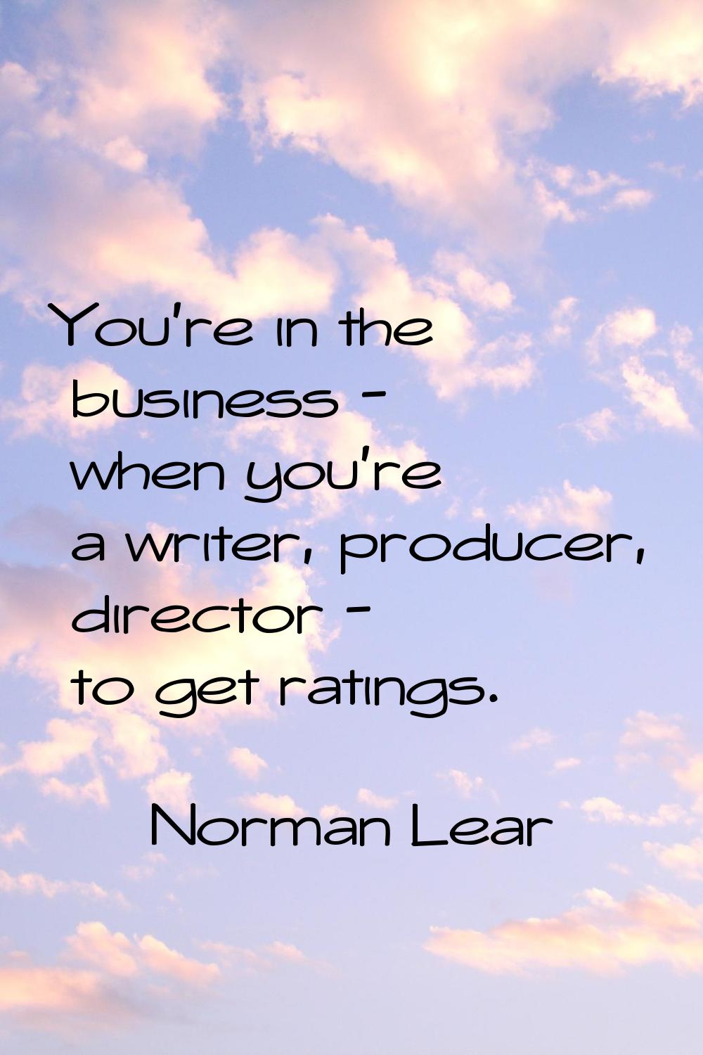 You're in the business - when you're a writer, producer, director - to get ratings.