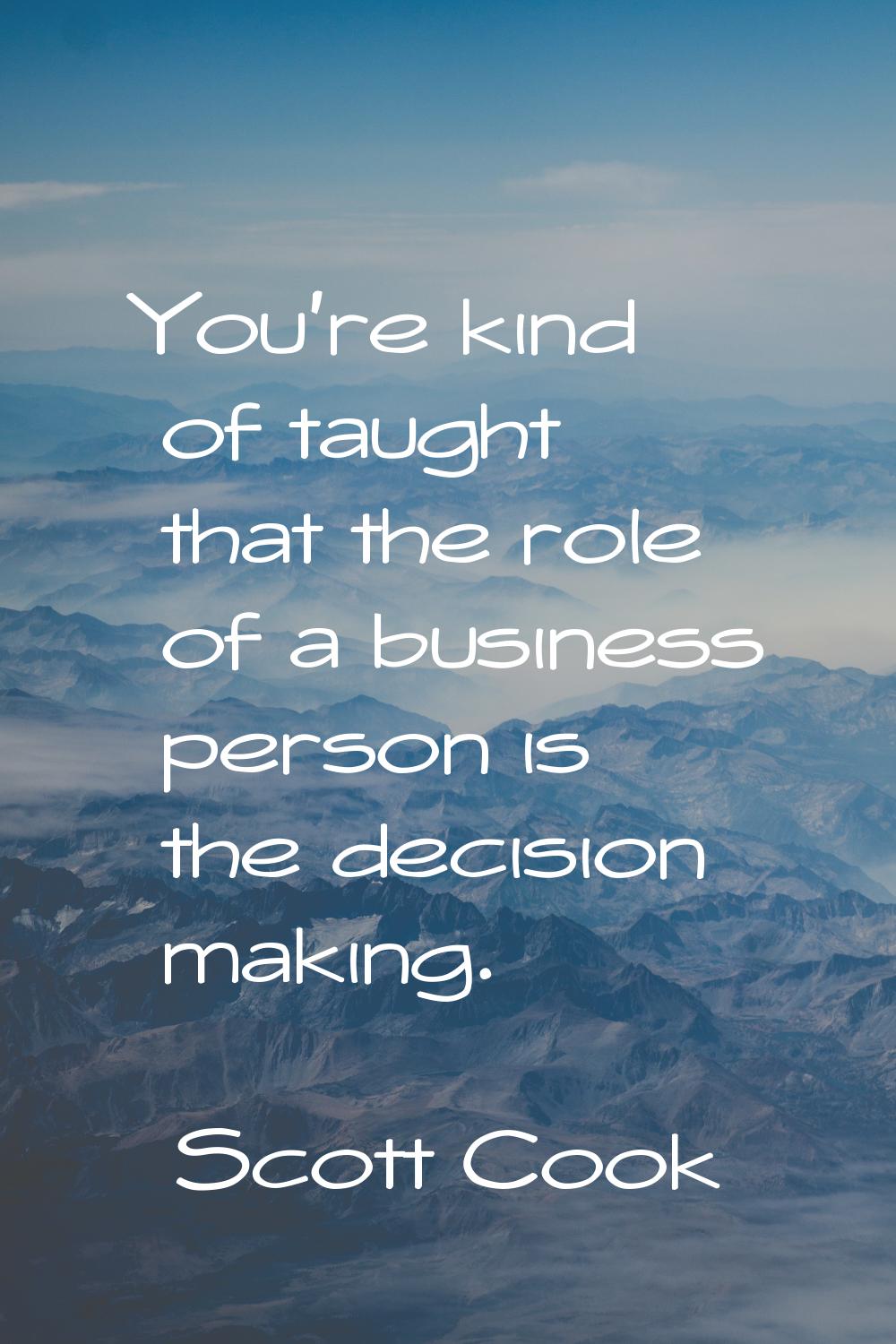 You're kind of taught that the role of a business person is the decision making.