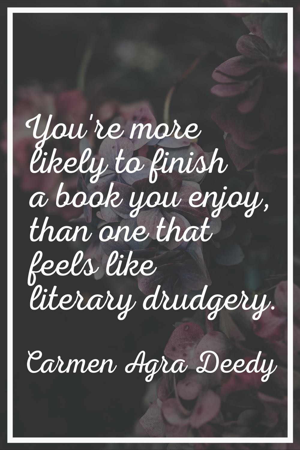 You're more likely to finish a book you enjoy, than one that feels like literary drudgery.