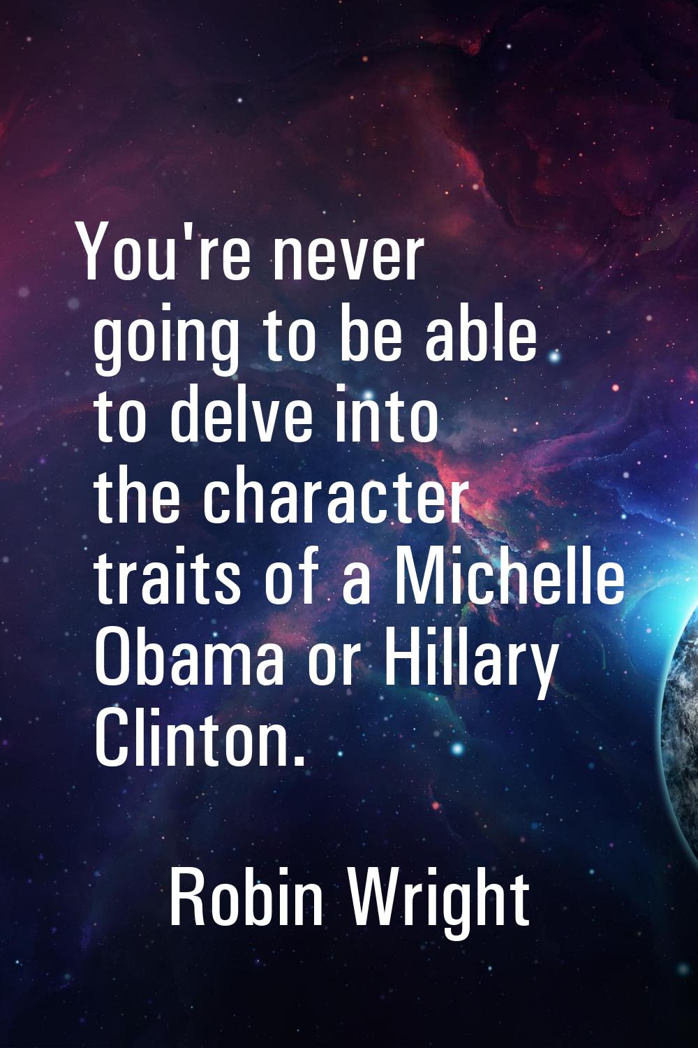 You're never going to be able to delve into the character traits of a Michelle Obama or Hillary Cli