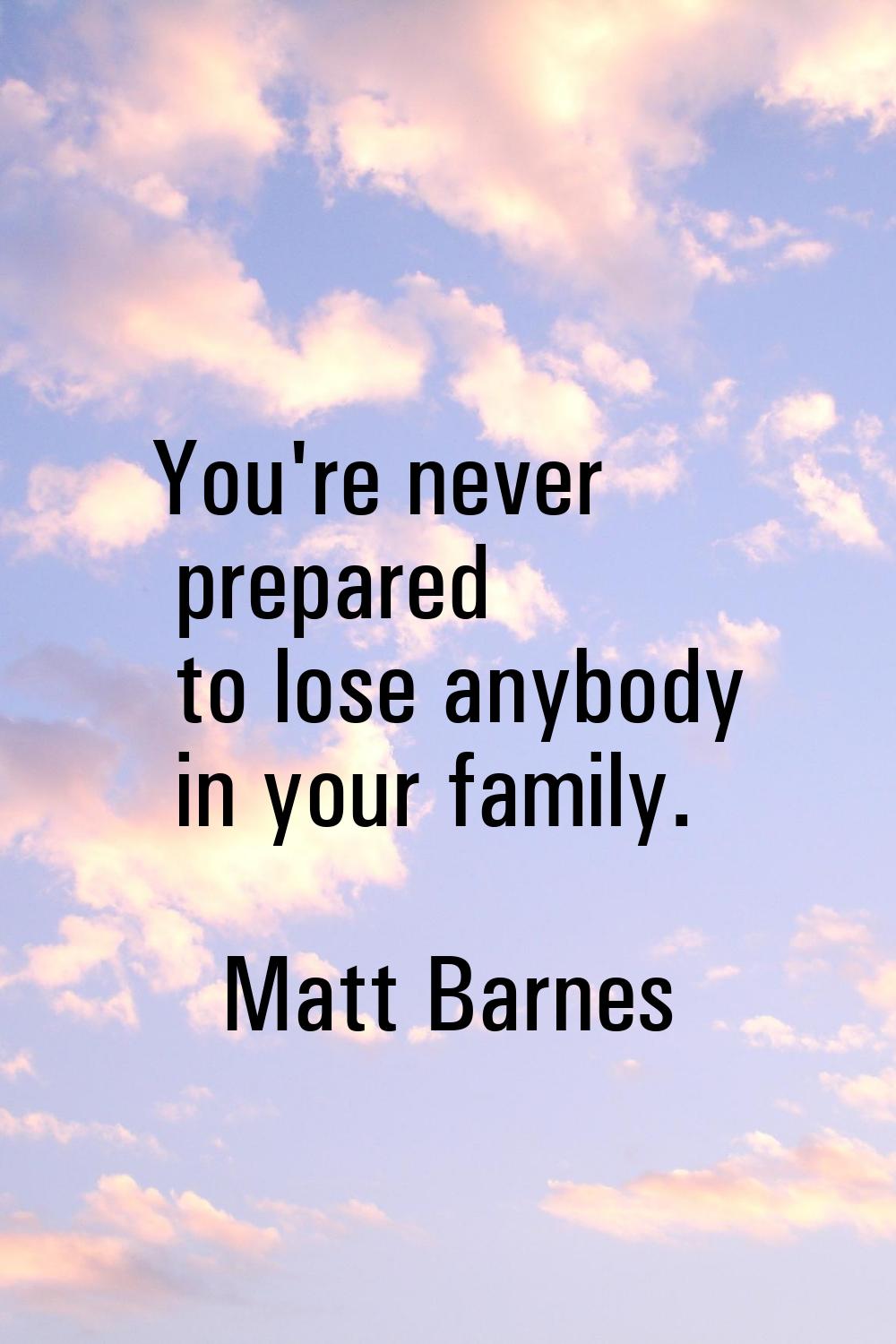 You're never prepared to lose anybody in your family.
