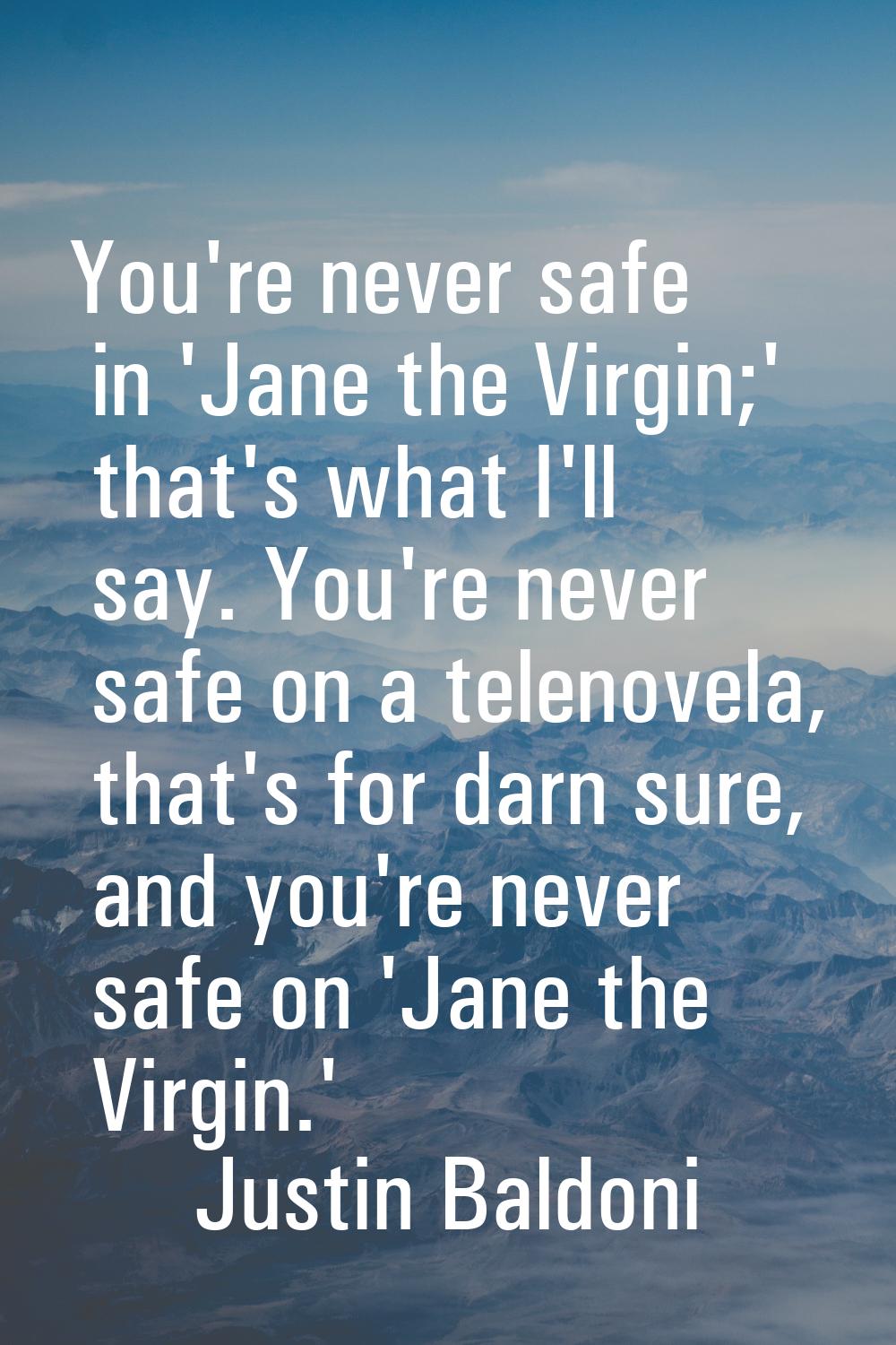 You're never safe in 'Jane the Virgin;' that's what I'll say. You're never safe on a telenovela, th