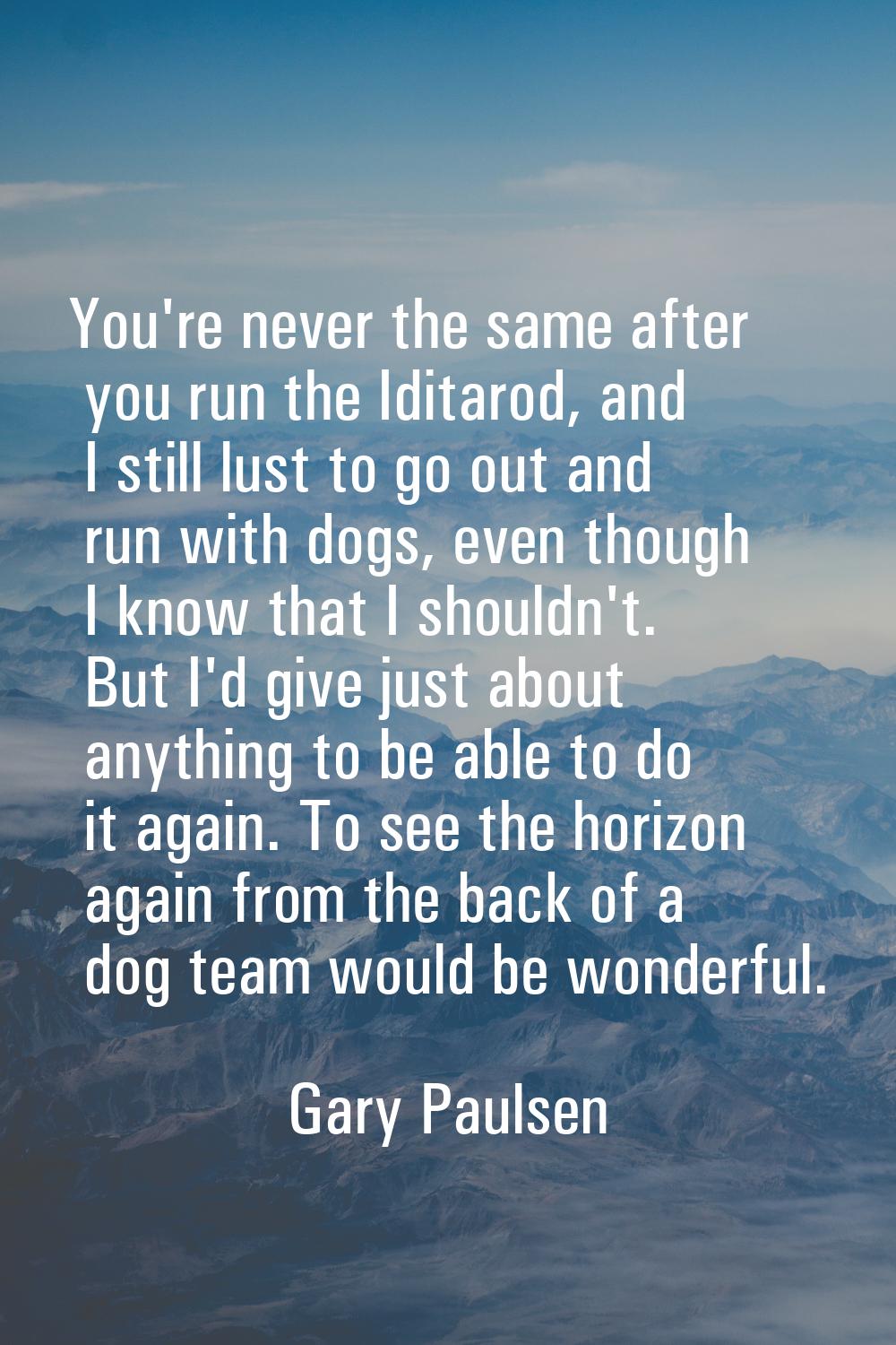 You're never the same after you run the Iditarod, and I still lust to go out and run with dogs, eve