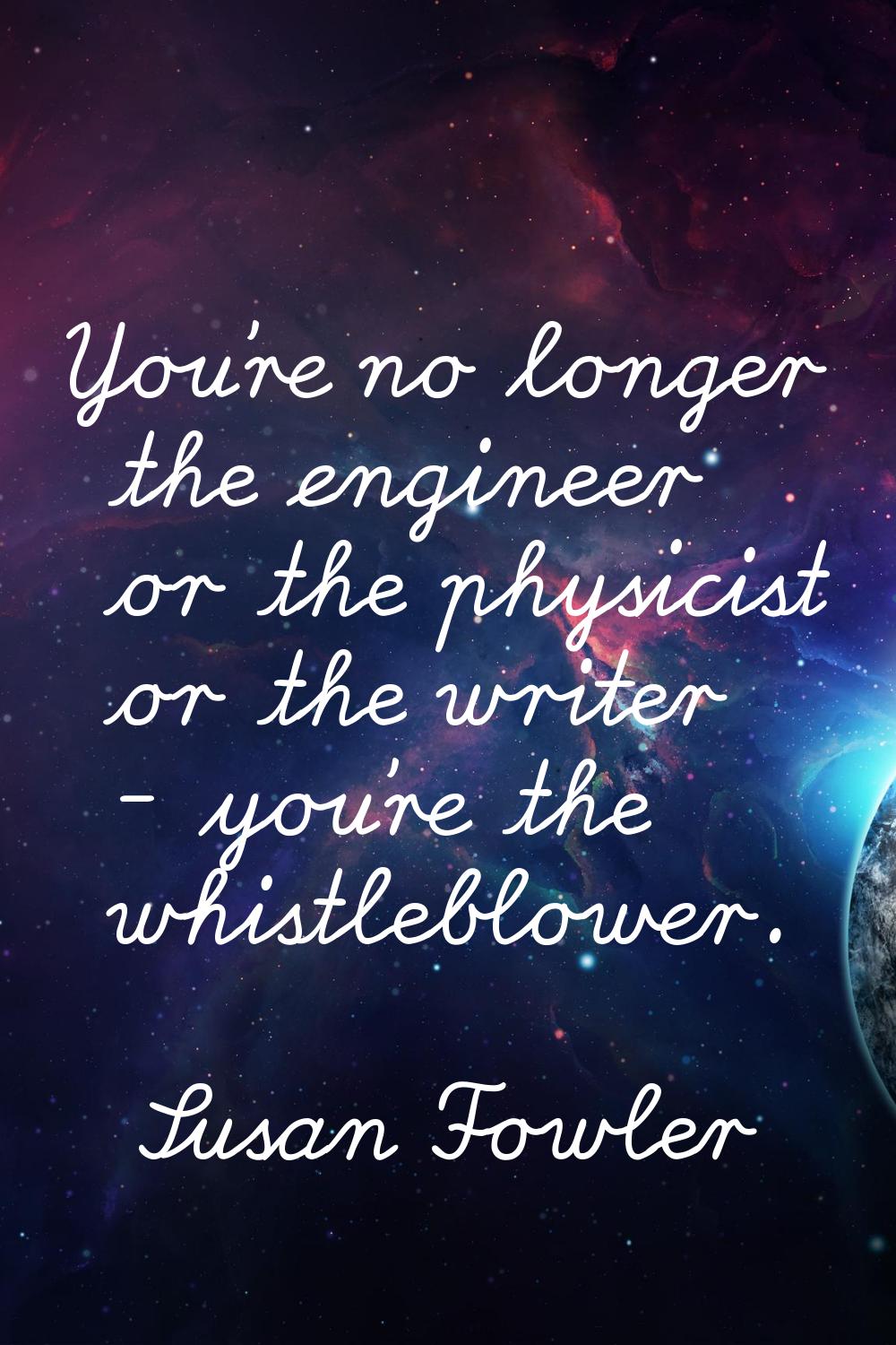 You're no longer the engineer or the physicist or the writer - you're the whistleblower.