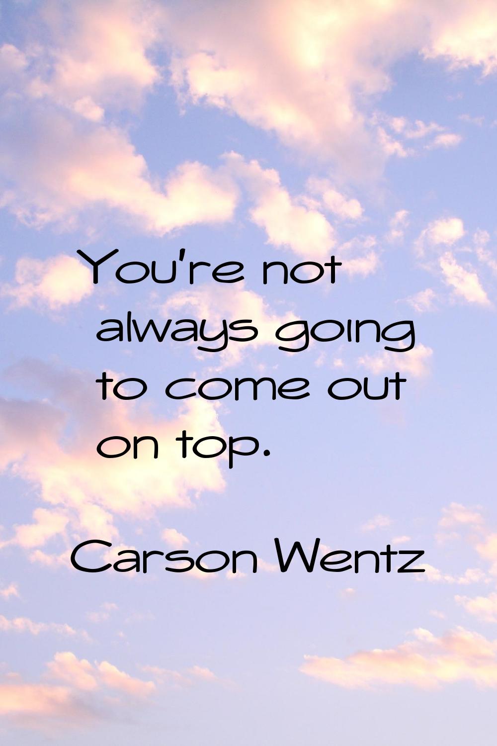 You're not always going to come out on top.