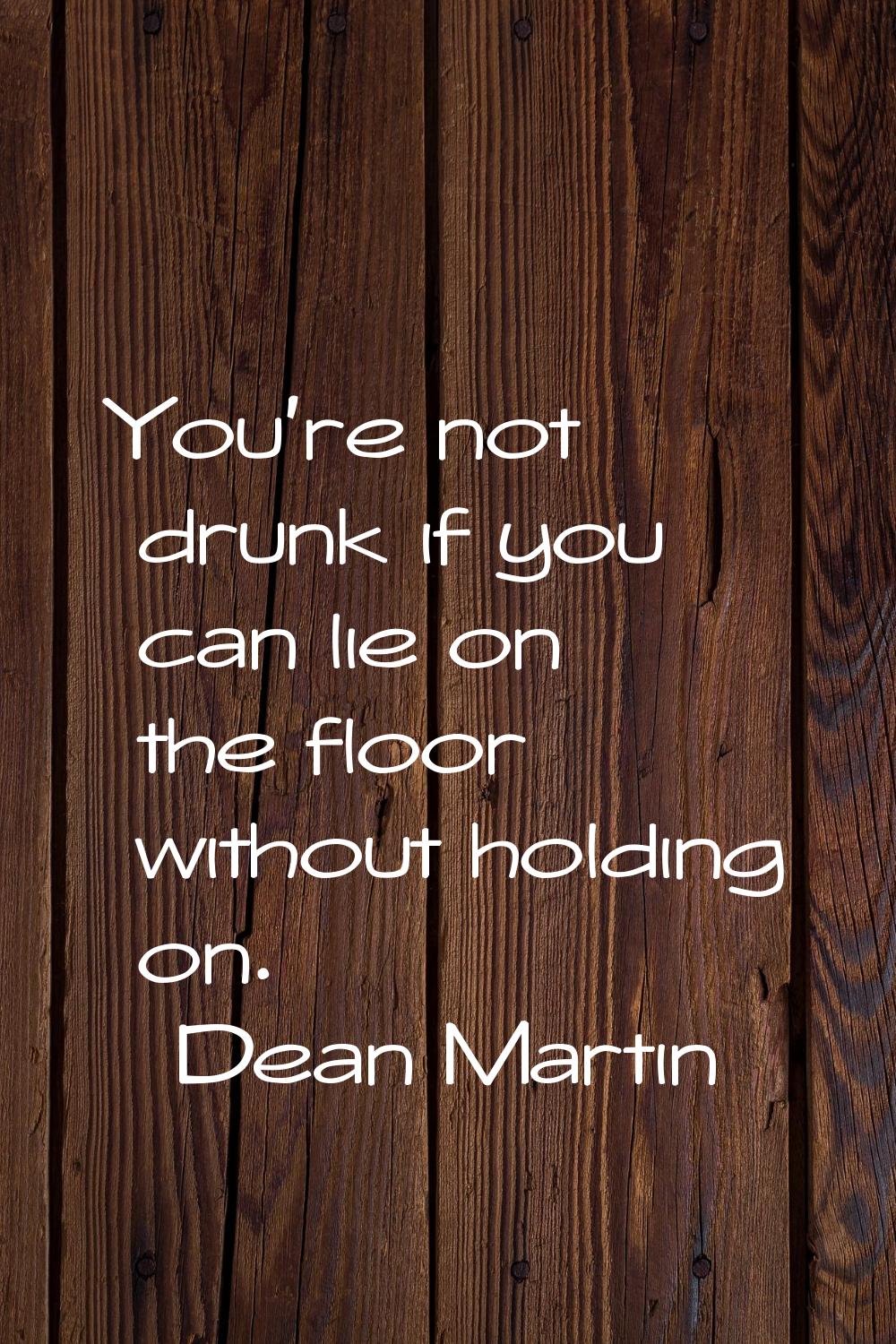 You're not drunk if you can lie on the floor without holding on.