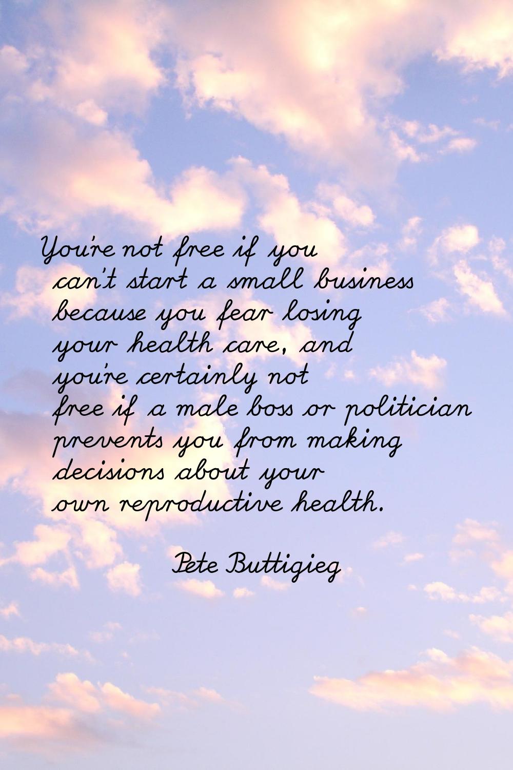 You're not free if you can't start a small business because you fear losing your health care, and y