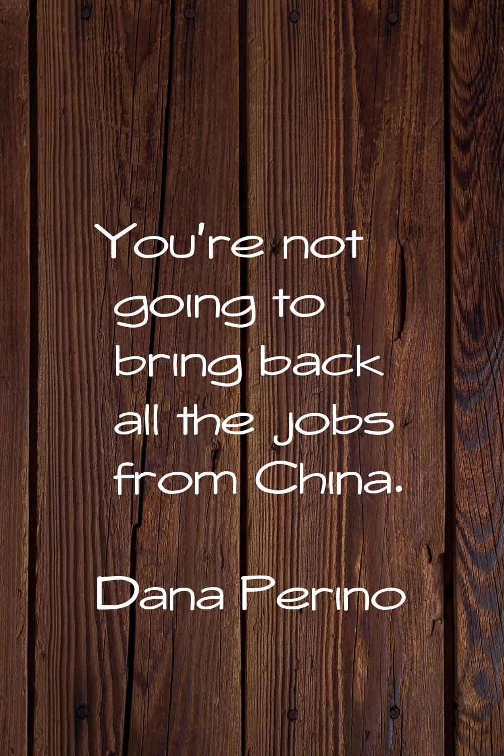 You're not going to bring back all the jobs from China.