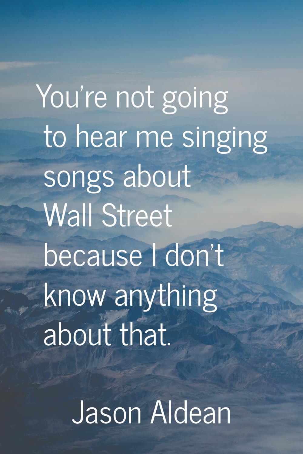 You're not going to hear me singing songs about Wall Street because I don't know anything about tha