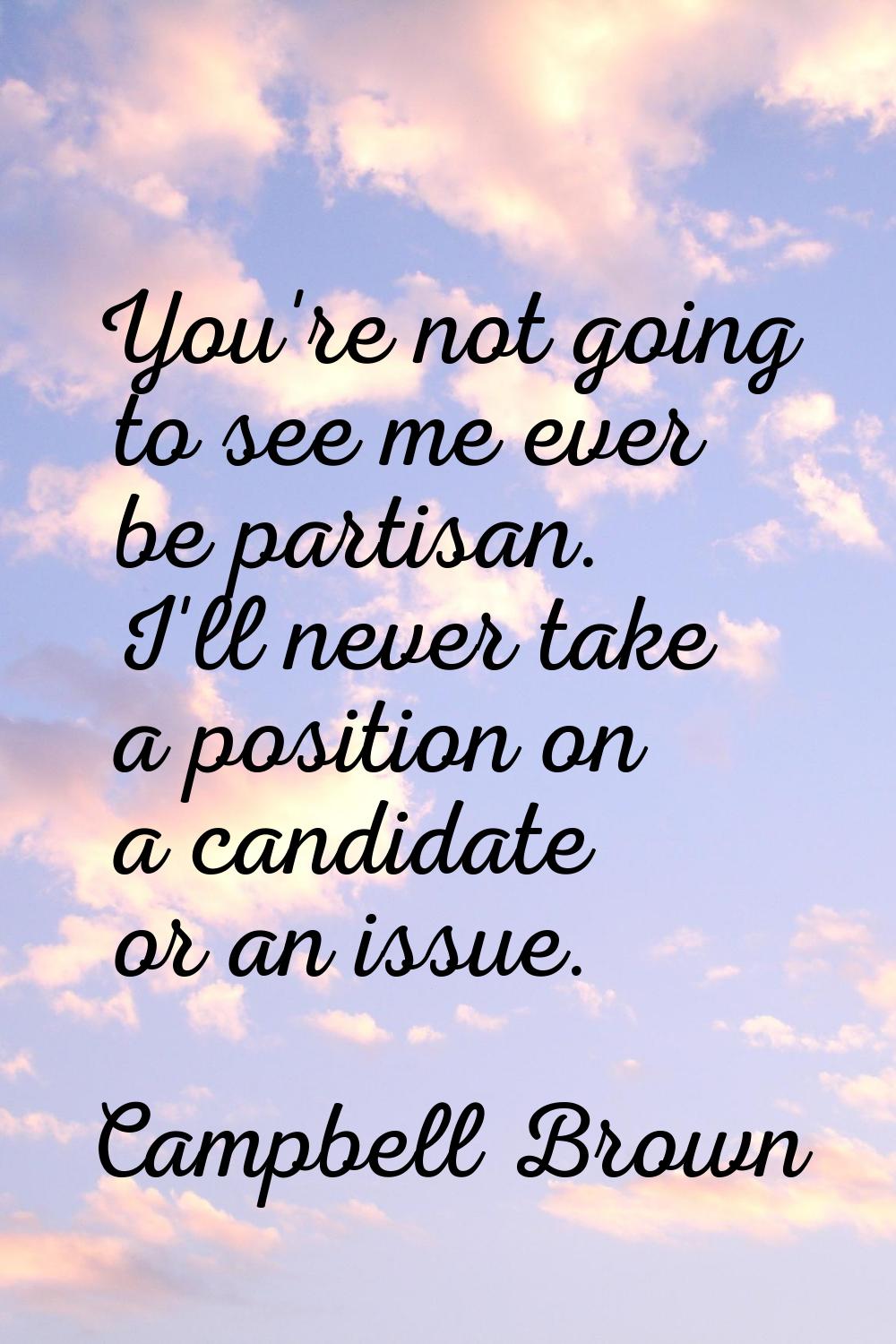 You're not going to see me ever be partisan. I'll never take a position on a candidate or an issue.