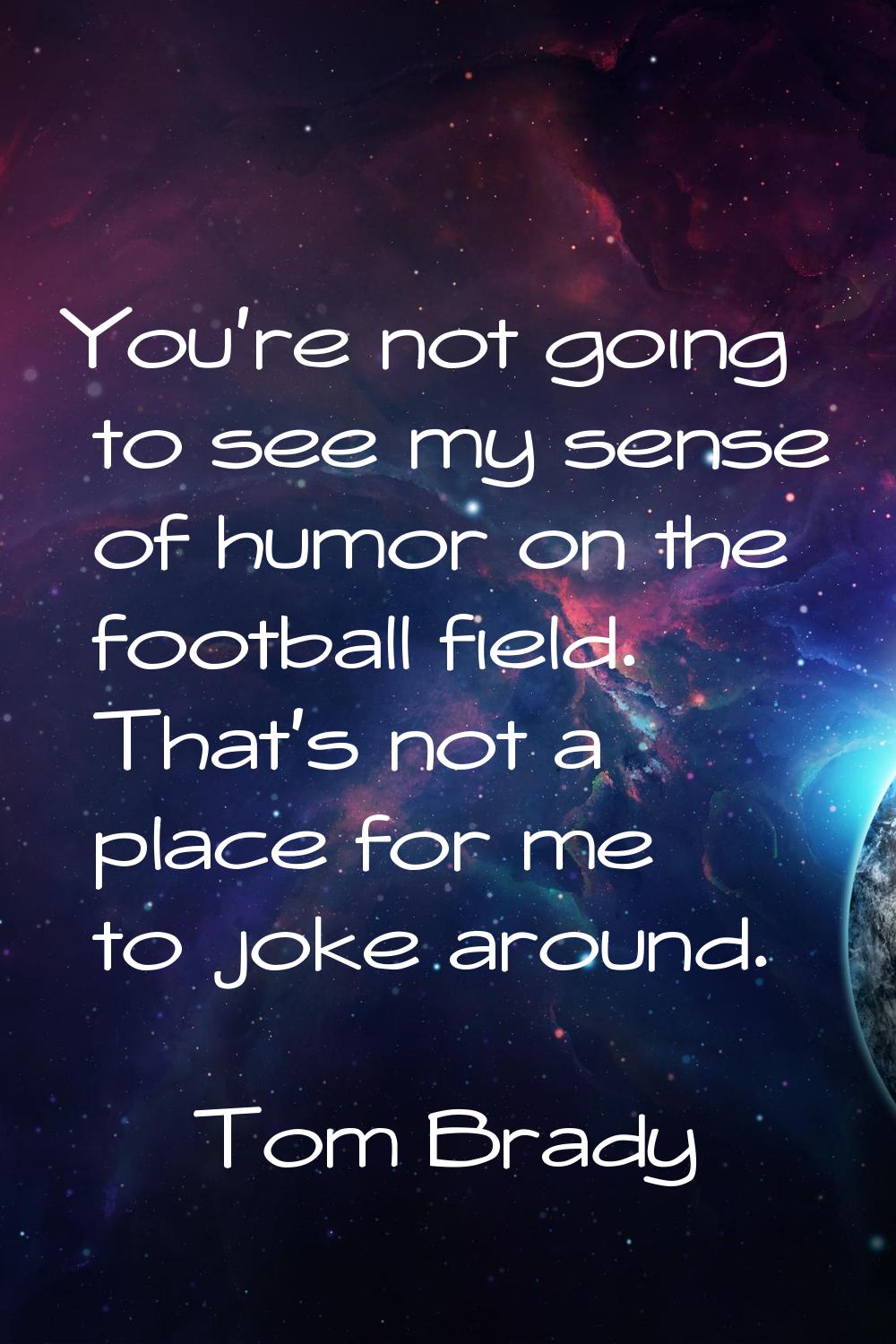 You're not going to see my sense of humor on the football field. That's not a place for me to joke 
