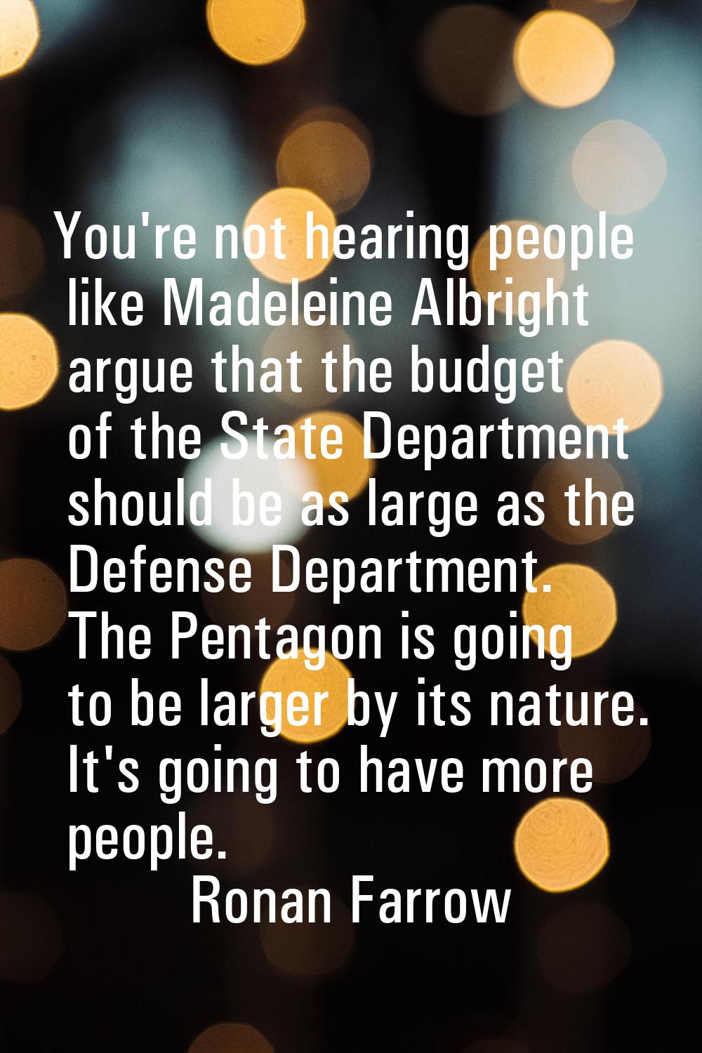 You're not hearing people like Madeleine Albright argue that the budget of the State Department sho