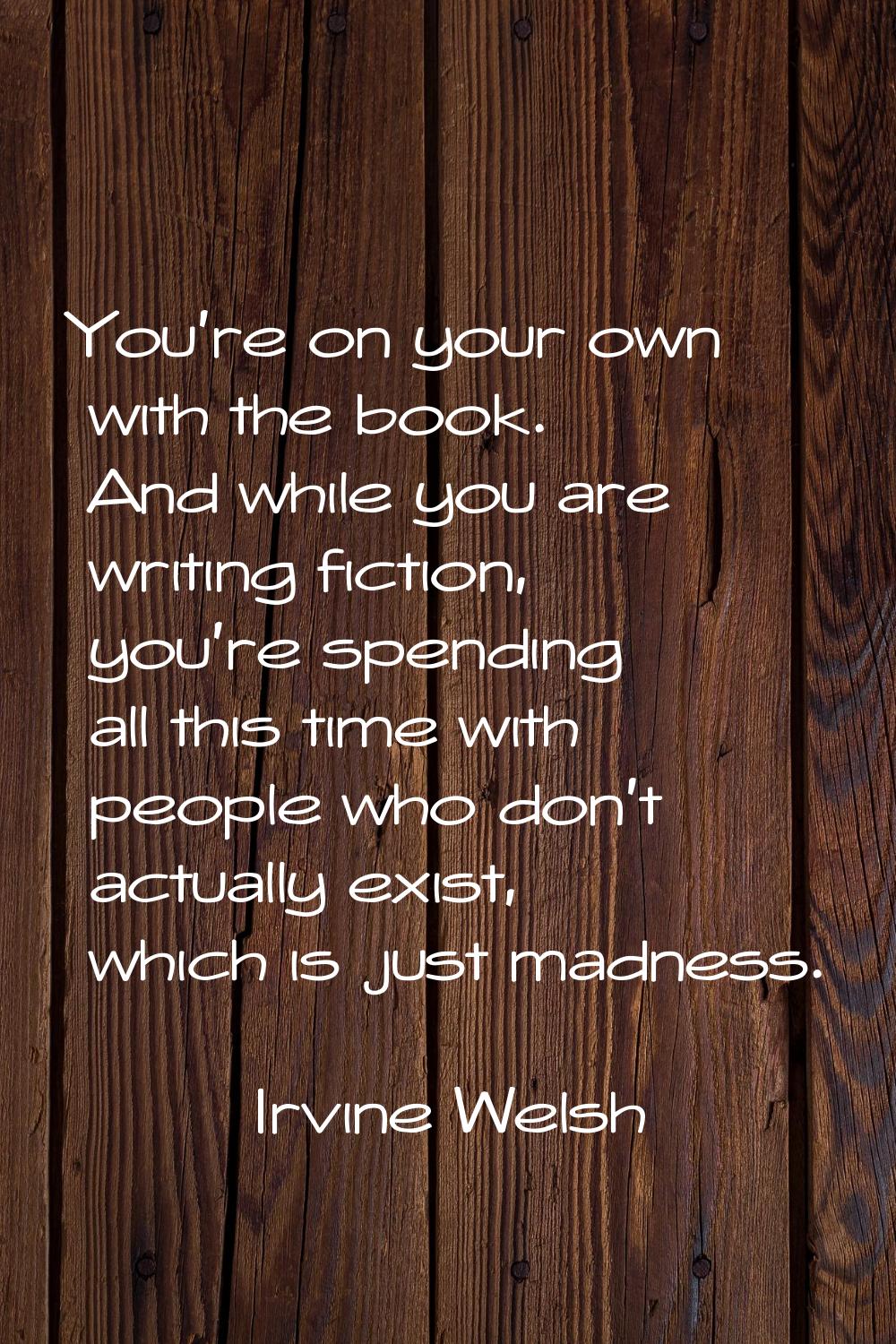 You're on your own with the book. And while you are writing fiction, you're spending all this time 