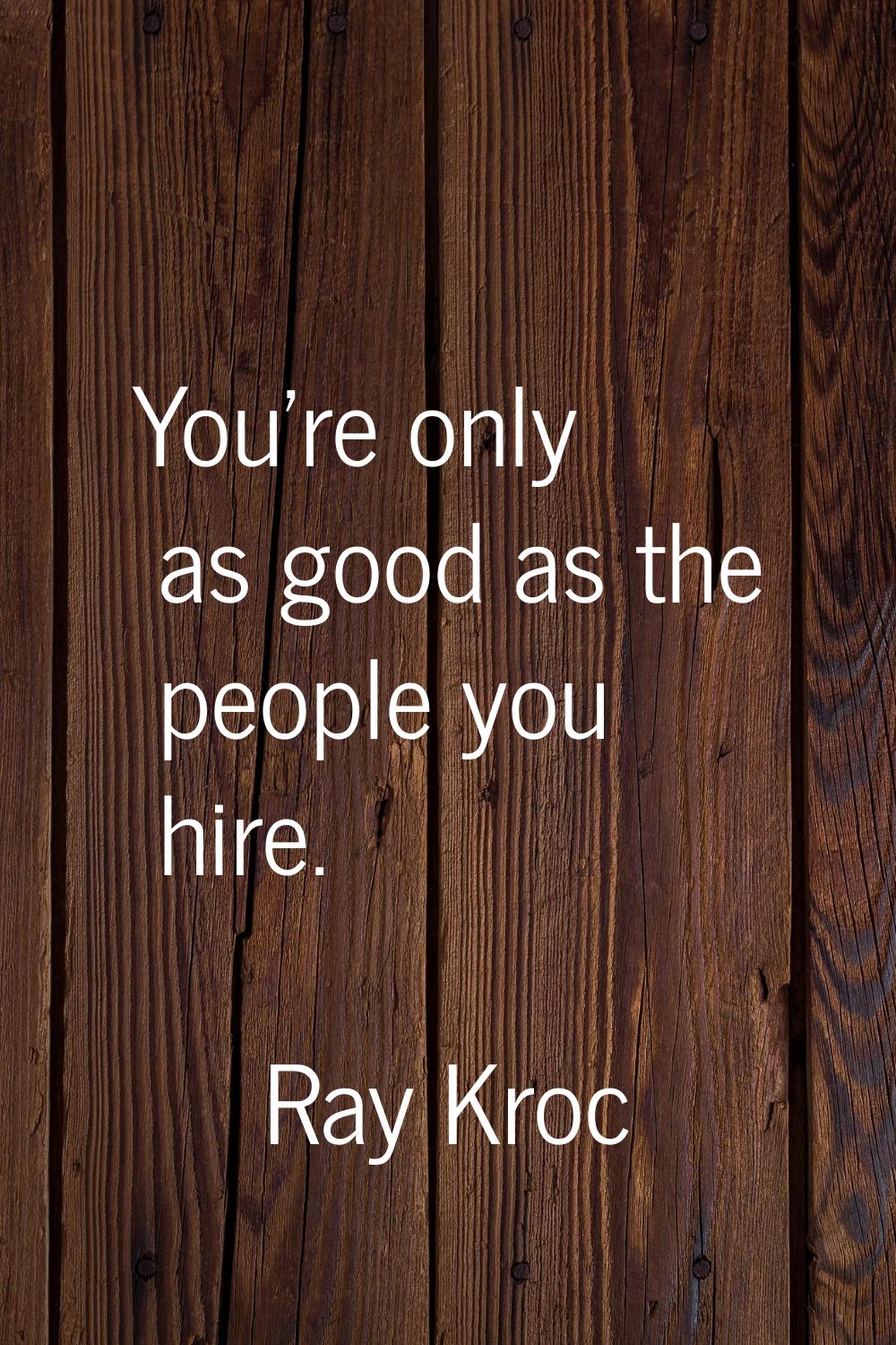 You're only as good as the people you hire.