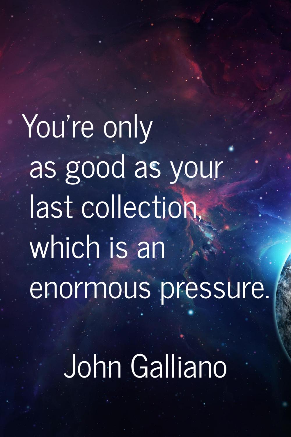 You're only as good as your last collection, which is an enormous pressure.