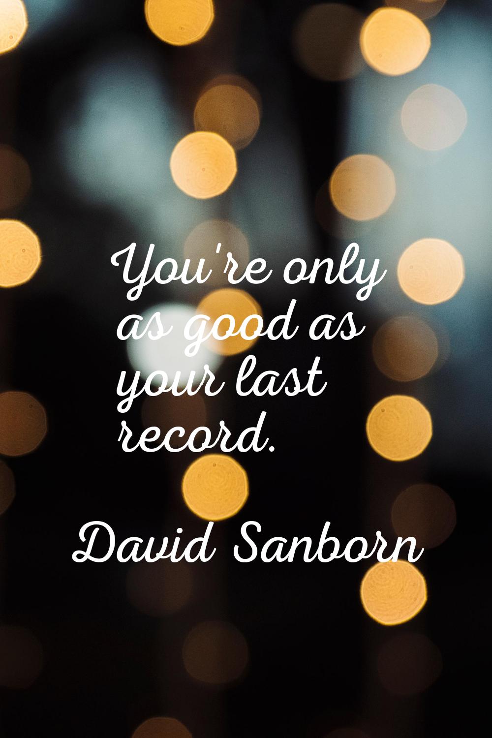 You're only as good as your last record.