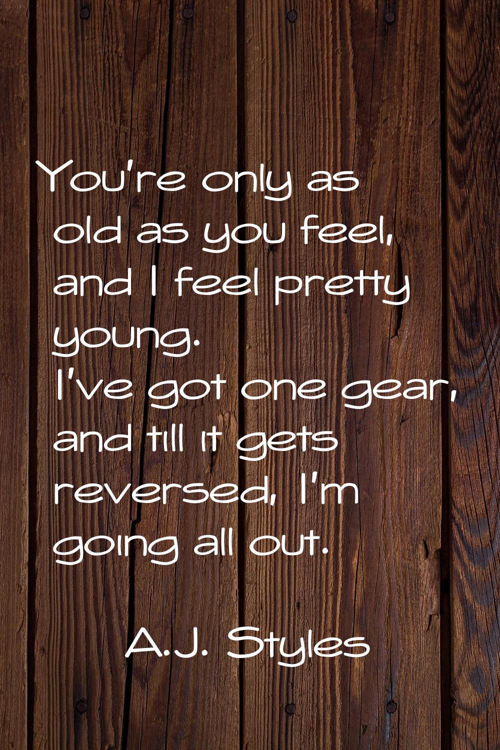 You're only as old as you feel, and I feel pretty young. I've got one gear, and till it gets revers