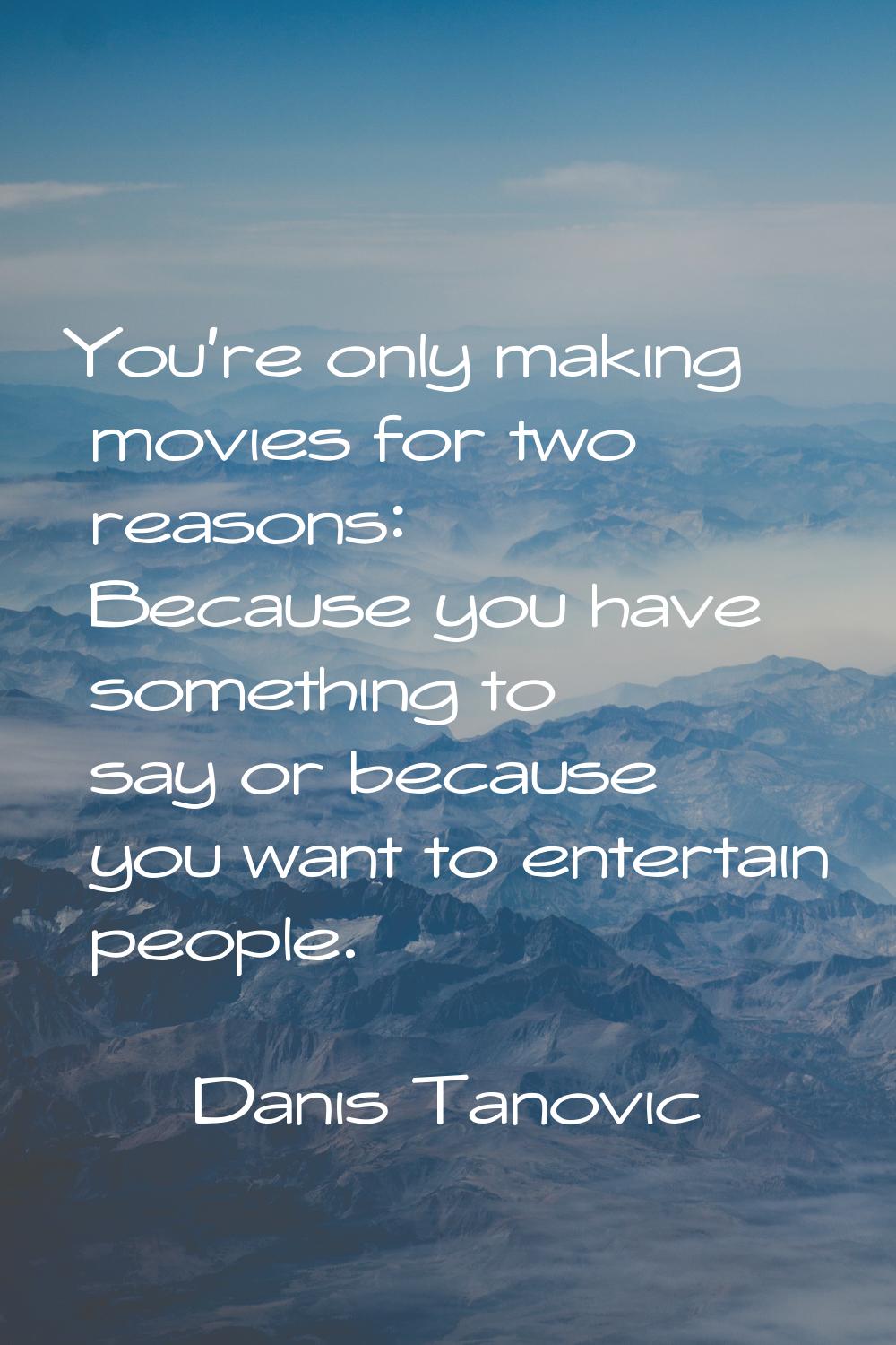 You're only making movies for two reasons: Because you have something to say or because you want to