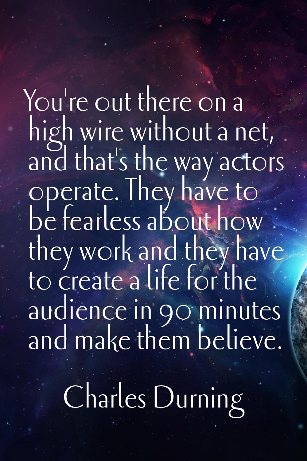 You're out there on a high wire without a net, and that's the way actors operate. They have to be f