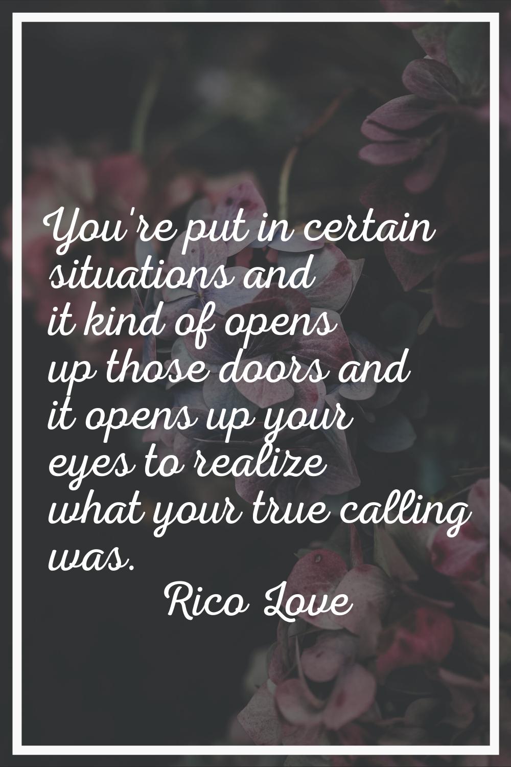 You're put in certain situations and it kind of opens up those doors and it opens up your eyes to r