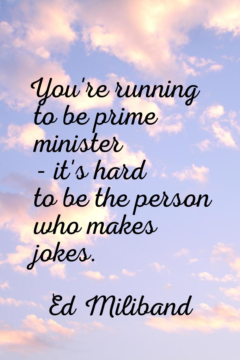 You're running to be prime minister - it's hard to be the person who makes jokes.