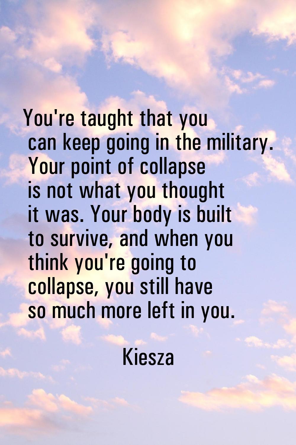 You're taught that you can keep going in the military. Your point of collapse is not what you thoug