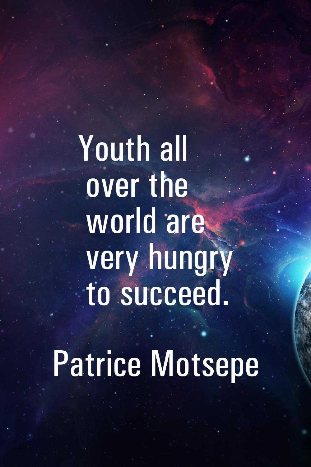 Youth all over the world are very hungry to succeed.