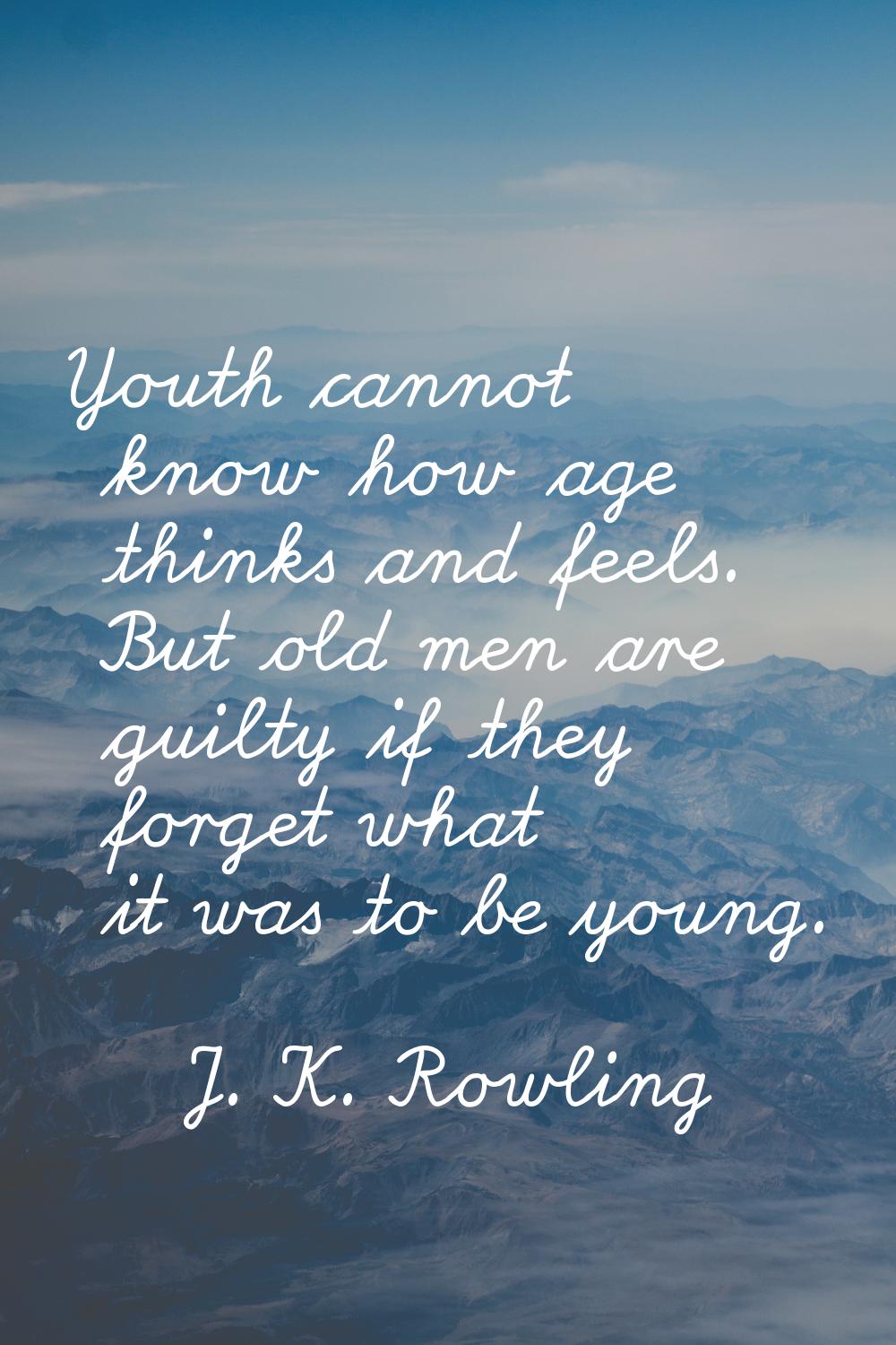 Youth cannot know how age thinks and feels. But old men are guilty if they forget what it was to be