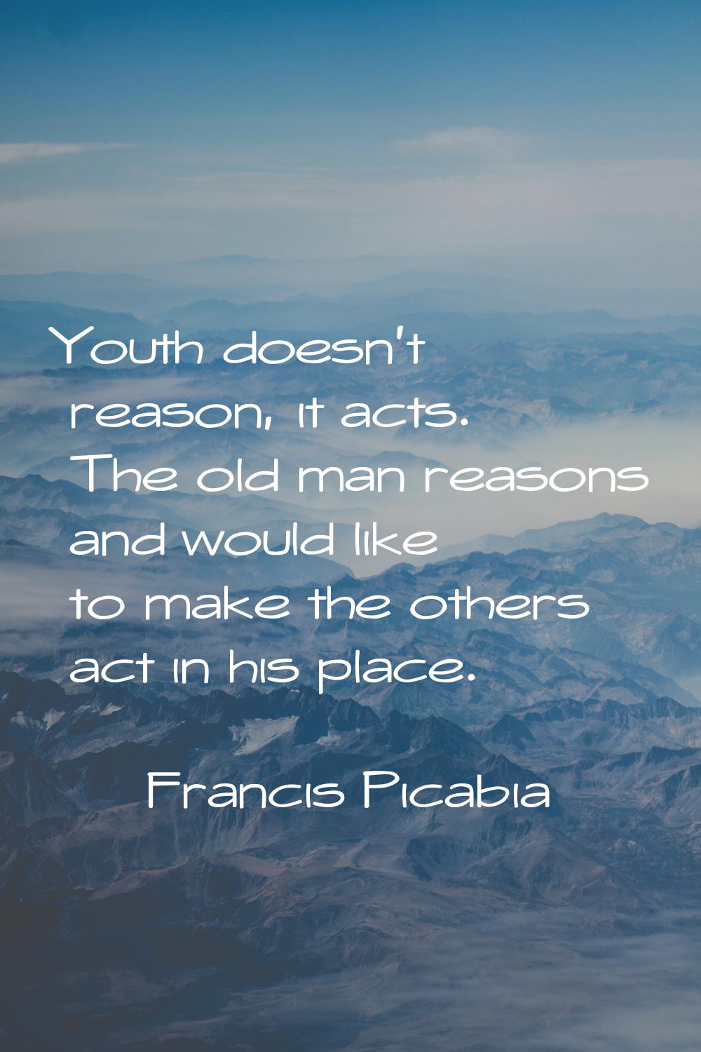 Youth doesn't reason, it acts. The old man reasons and would like to make the others act in his pla