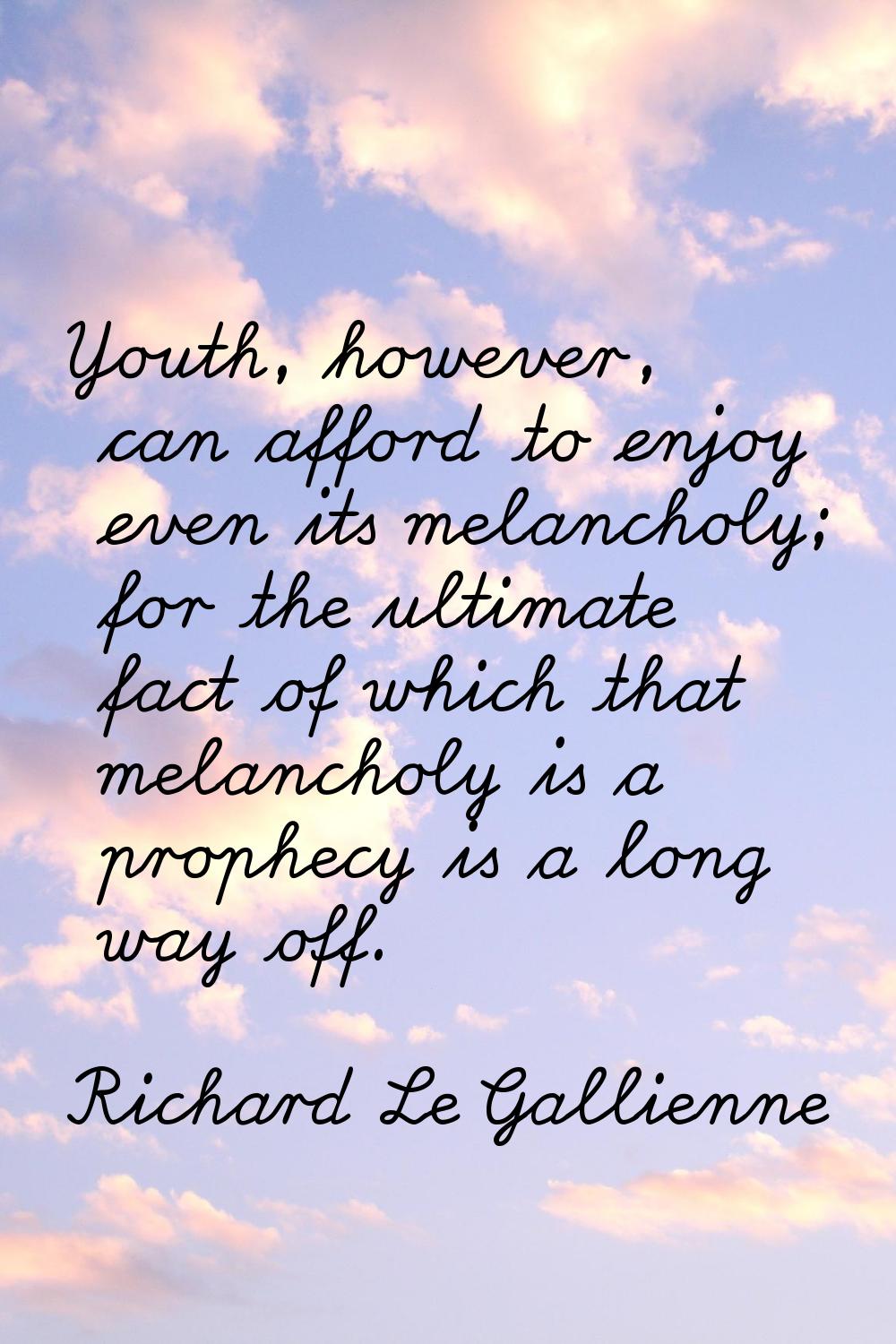 Youth, however, can afford to enjoy even its melancholy; for the ultimate fact of which that melanc