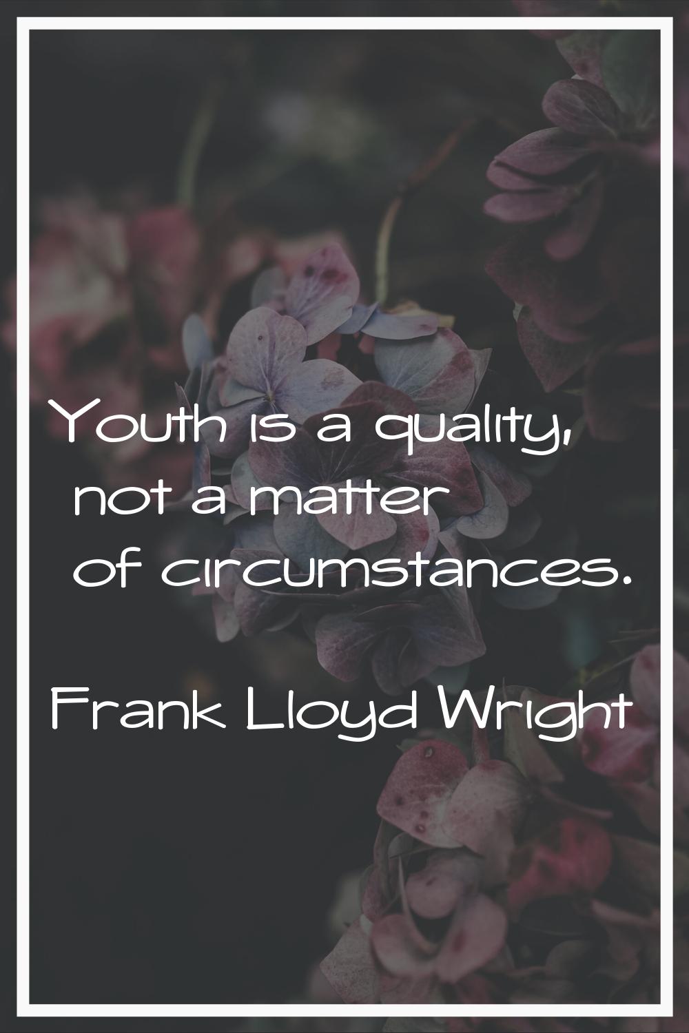 Youth is a quality, not a matter of circumstances.