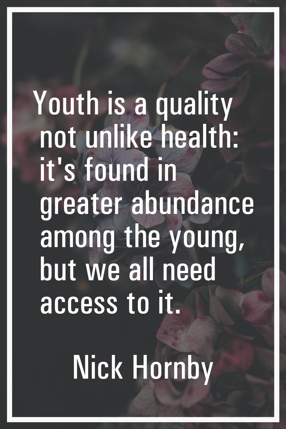 Youth is a quality not unlike health: it's found in greater abundance among the young, but we all n