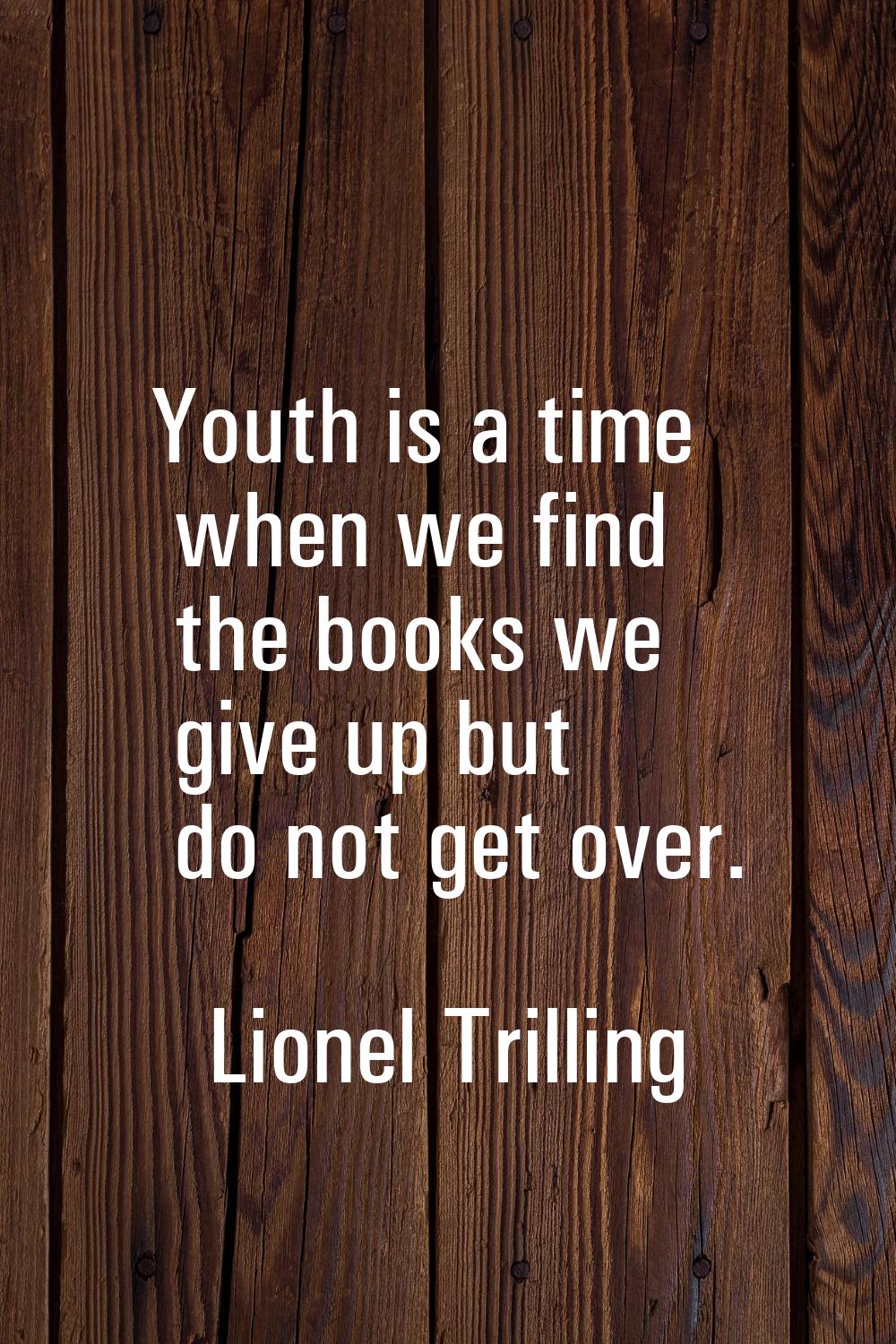 Youth is a time when we find the books we give up but do not get over.