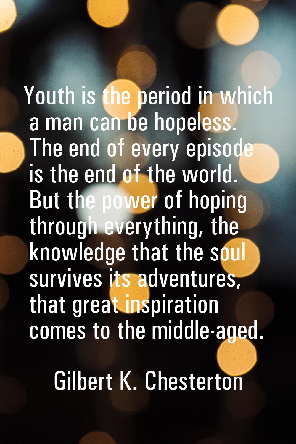 Youth is the period in which a man can be hopeless. The end of every episode is the end of the worl