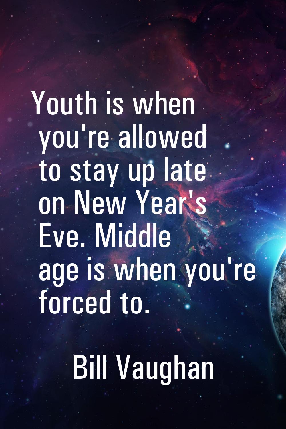 Youth is when you're allowed to stay up late on New Year's Eve. Middle age is when you're forced to