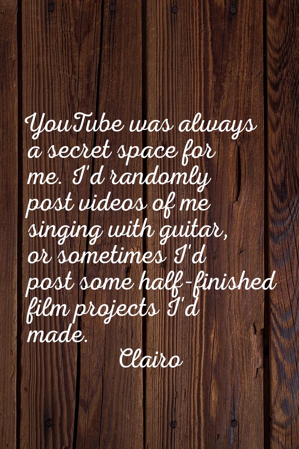 YouTube was always a secret space for me. I'd randomly post videos of me singing with guitar, or so