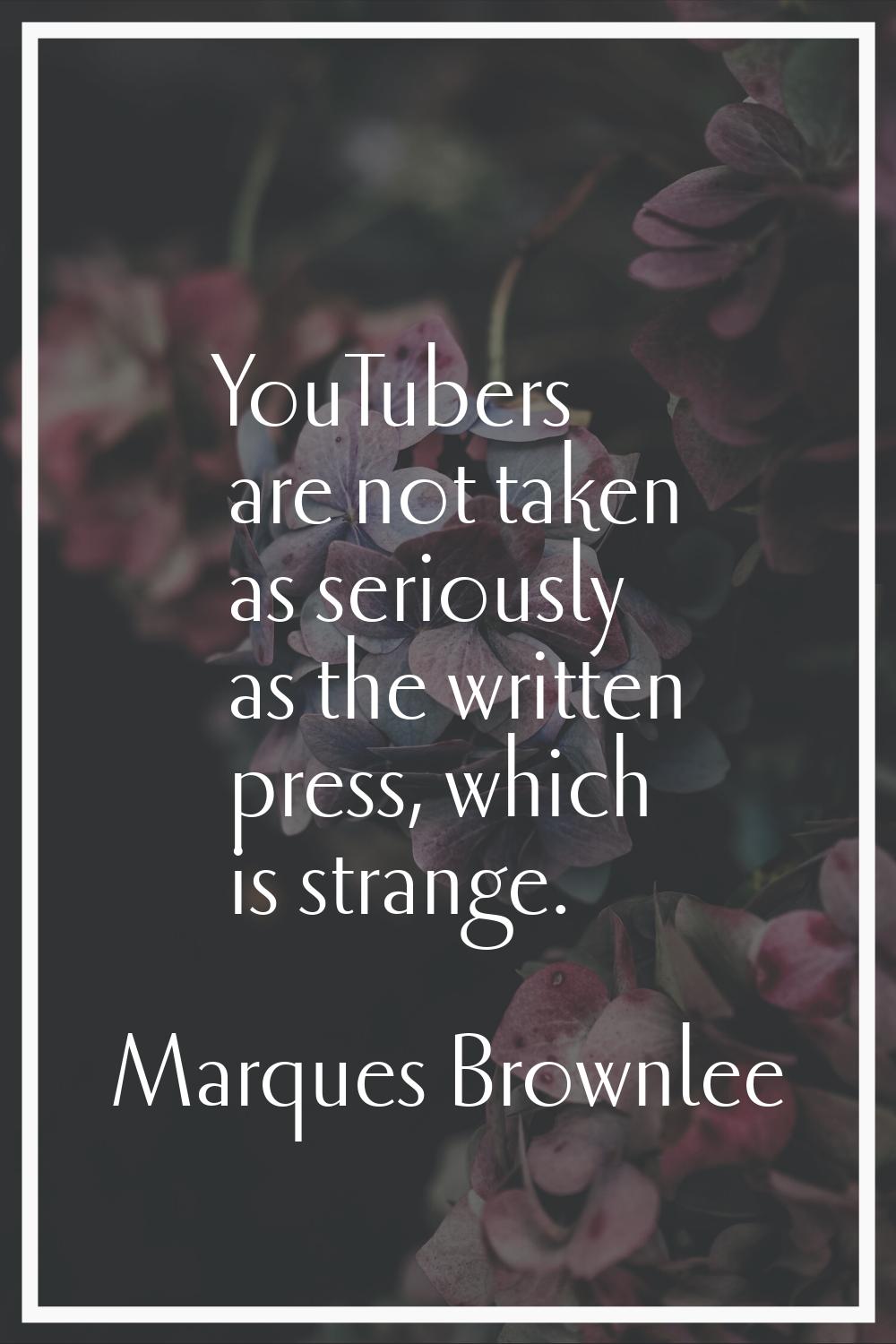 YouTubers are not taken as seriously as the written press, which is strange.