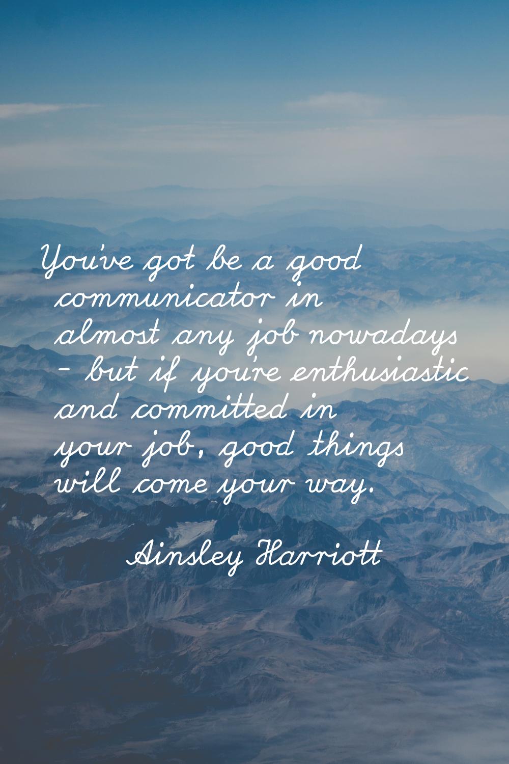 You've got be a good communicator in almost any job nowadays - but if you're enthusiastic and commi