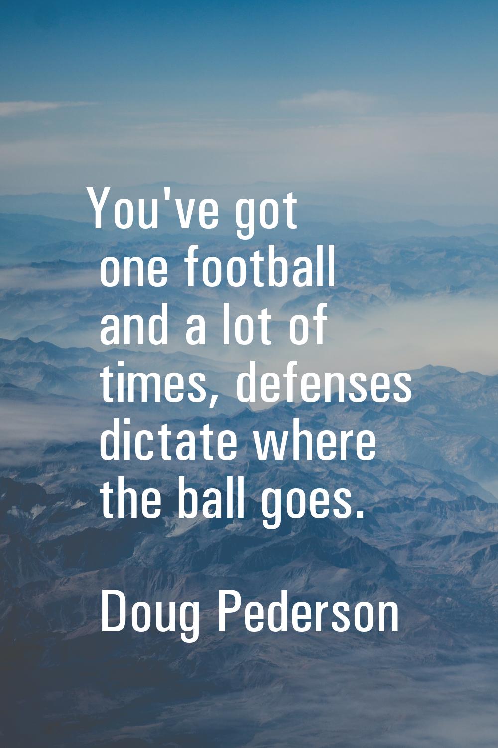 You've got one football and a lot of times, defenses dictate where the ball goes.
