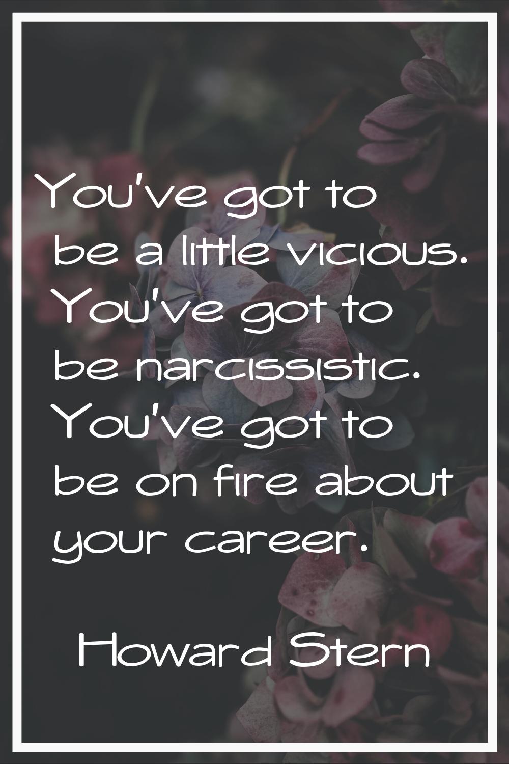 You've got to be a little vicious. You've got to be narcissistic. You've got to be on fire about yo