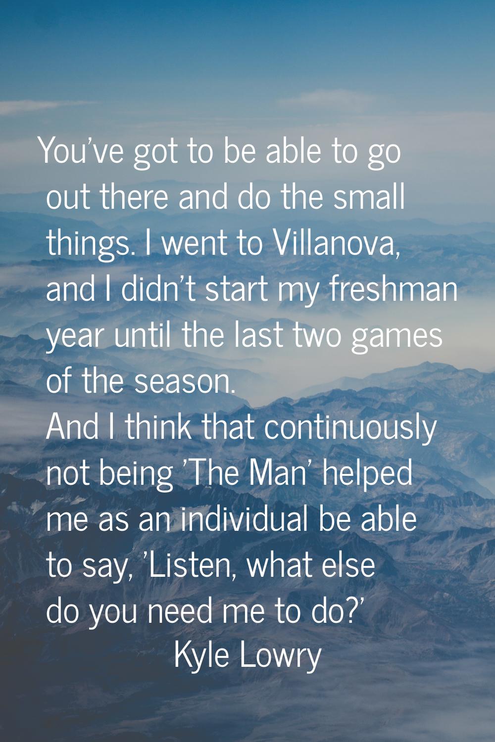 You've got to be able to go out there and do the small things. I went to Villanova, and I didn't st