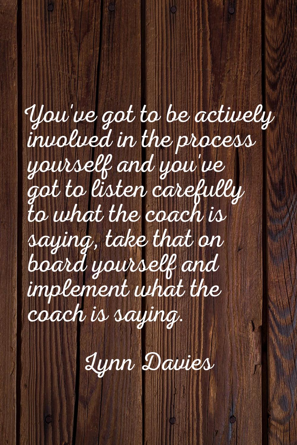 You've got to be actively involved in the process yourself and you've got to listen carefully to wh