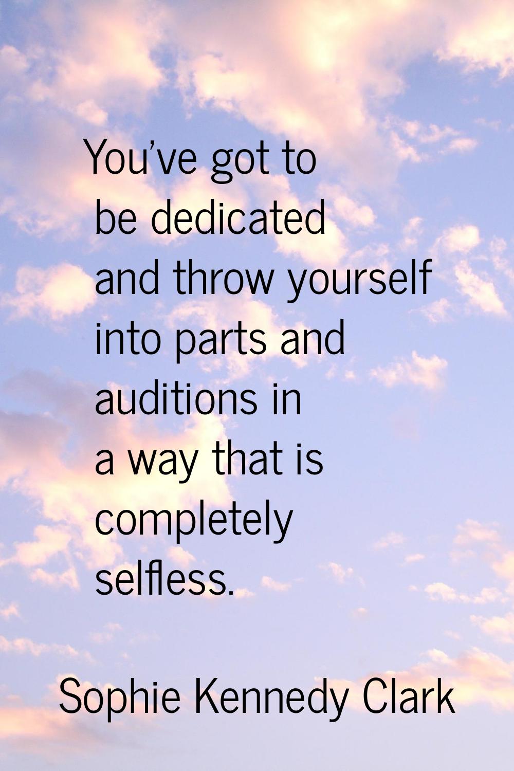 You've got to be dedicated and throw yourself into parts and auditions in a way that is completely 